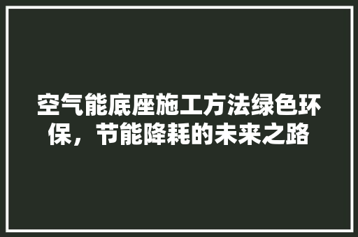 空气能底座施工方法绿色环保，节能降耗的未来之路 洁具维修