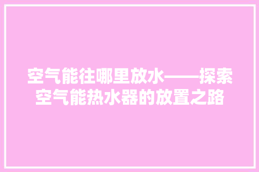 空气能往哪里放水——探索空气能热水器的放置之路 家具修理 空气能往哪里放水——探索空气能热水器的放置之路 家具修理