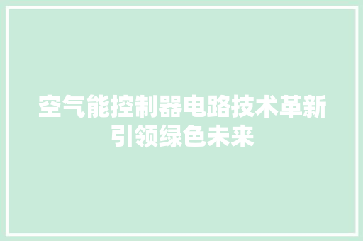 空气能控制器电路技术革新引领绿色未来 装修设计