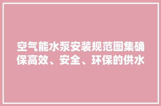 空气能水泵安装规范图集确保高效、安全、环保的供水系统 洁具维修