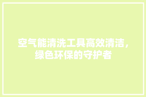 空气能清洗工具高效清洁，绿色环保的守护者 翻新改色