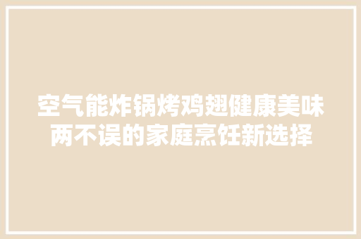 空气能炸锅烤鸡翅健康美味两不误的家庭烹饪新选择 龙头管件 空气能炸锅烤鸡翅健康美味两不误的家庭烹饪新选择 龙头管件