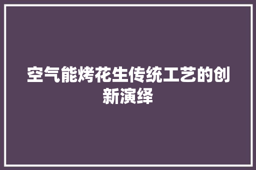 空气能烤花生传统工艺的创新演绎 家居维修