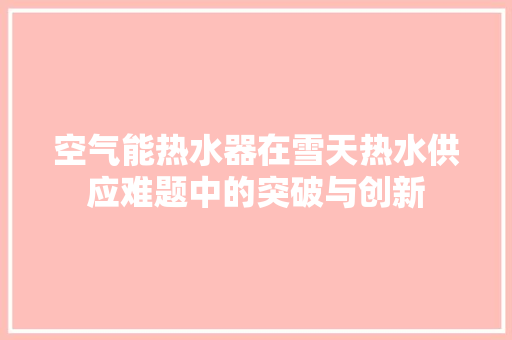 空气能热水器在雪天热水供应难题中的突破与创新 家具修理