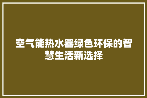 空气能热水器绿色环保的智慧生活新选择 水电维修