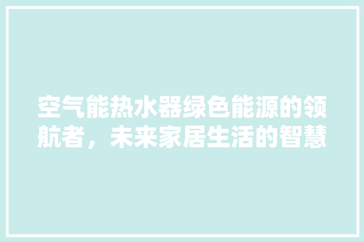 空气能热水器绿色能源的领航者，未来家居生活的智慧之选 家电维护