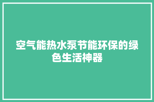 空气能热水泵节能环保的绿色生活神器 家具修理 空气能热水泵节能环保的绿色生活神器 家具修理