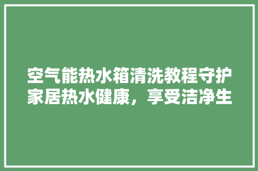 空气能热水箱清洗教程守护家居热水健康，享受洁净生活 空调