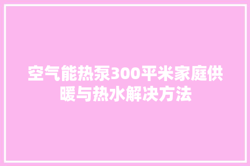 空气能热泵300平米家庭供暖与热水解决方法 家电维护