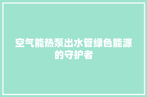 空气能热泵出水管绿色能源的守护者 家居维修