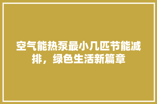空气能热泵最小几匹节能减排，绿色生活新篇章 贴膜