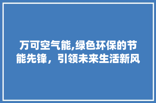 万可空气能,绿色环保的节能先锋，引领未来生活新风尚_万可空气能 万可空气能,绿色环保的节能先锋，引领未来生活新风尚_万可空气能 水电维修