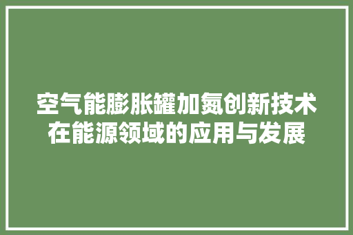 空气能膨胀罐加氮创新技术在能源领域的应用与发展 洁具维修