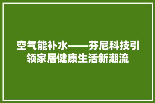 空气能补水——芬尼科技引领家居健康生活新潮流 装修设计