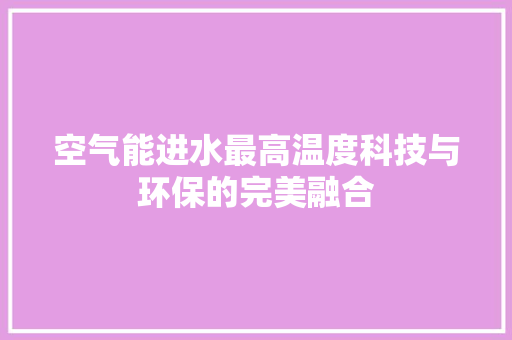 空气能进水最高温度科技与环保的完美融合 翻新改色