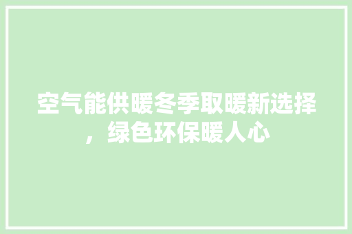 空气能供暖冬季取暖新选择，绿色环保暖人心 清洁保养