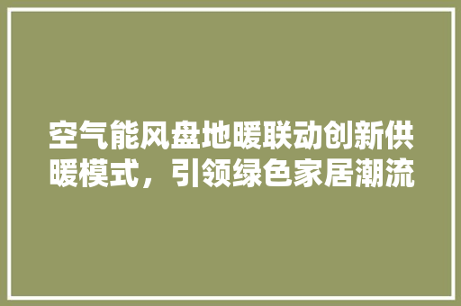 空气能风盘地暖联动创新供暖模式，引领绿色家居潮流 贴膜