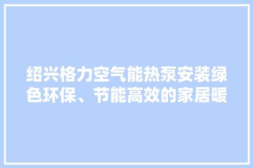 绍兴格力空气能热泵安装绿色环保、节能高效的家居暖通新选择 翻新改色