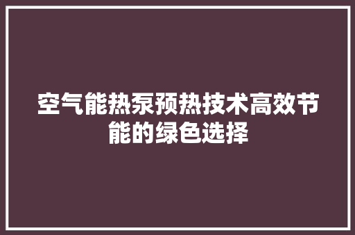 空气能热泵预热技术高效节能的绿色选择 局部翻新