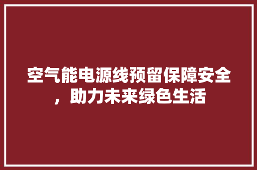 空气能电源线预留保障安全，助力未来绿色生活 冰箱