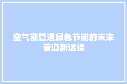 空气能管道绿色节能的未来管道新选择 水电维修