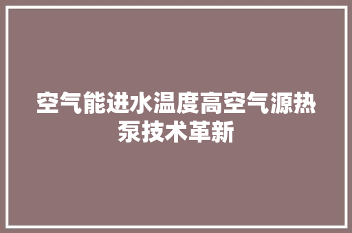 空气能进水温度高空气源热泵技术革新 家具修理