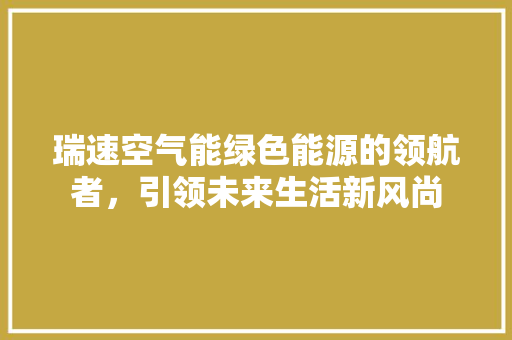 瑞速空气能绿色能源的领航者,引领未来生活新风尚 翻新改色 瑞速空气能绿色能源的领航者,引领未来生活新风尚 翻新改色
