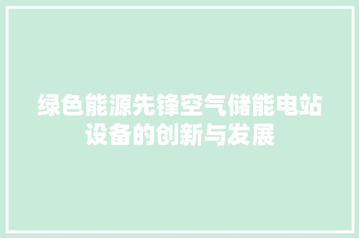 绿色能源先锋空气储能电站设备的创新与发展 家电维护