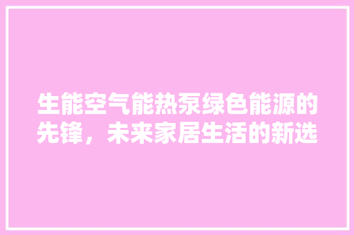 生能空气能热泵绿色能源的先锋，未来家居生活的新选择 冰箱