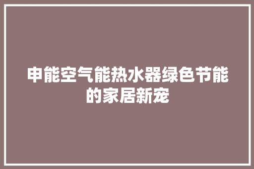 申能空气能热水器绿色节能的家居新宠 局部翻新