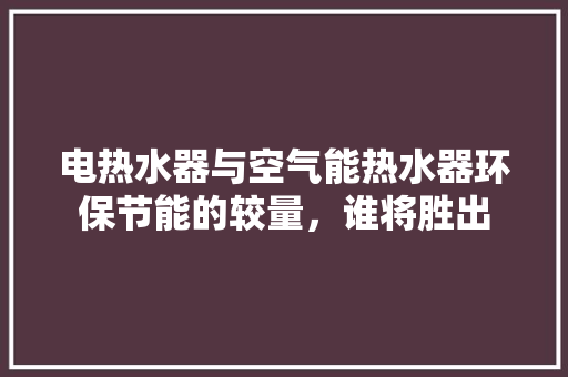 电热水器与空气能热水器环保节能的较量，谁将胜出 装修设计