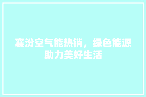 襄汾空气能热销，绿色能源助力美好生活 装修设计