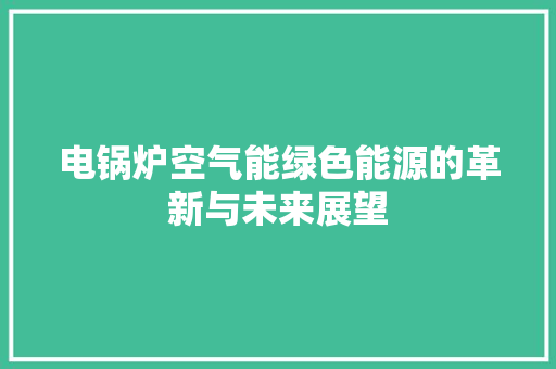 电锅炉空气能绿色能源的革新与未来展望 家具修理