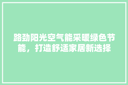 路劲阳光空气能采暖绿色节能，打造舒适家居新选择 装修设计