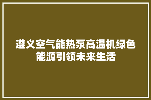 遵义空气能热泵高温机绿色能源引领未来生活 旧房改造