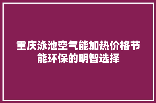 重庆泳池空气能加热价格节能环保的明智选择 贴膜
