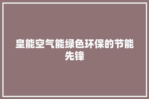 皇能空气能绿色环保的节能先锋 洁具维修 皇能空气能绿色环保的节能先锋 洁具维修