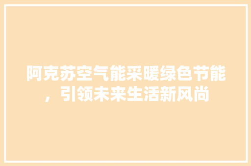 阿克苏空气能采暖绿色节能，引领未来生活新风尚 水电维修