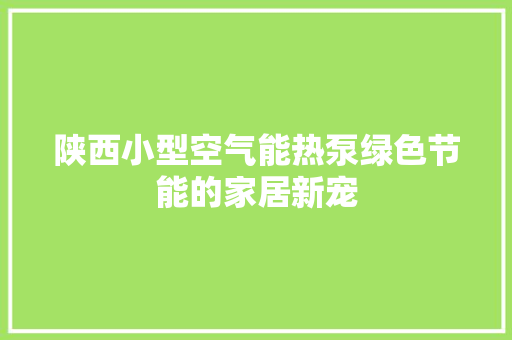 陕西小型空气能热泵绿色节能的家居新宠 局部翻新