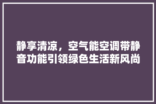 静享清凉，空气能空调带静音功能引领绿色生活新风尚 空调