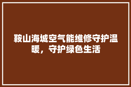 鞍山海城空气能维修守护温暖，守护绿色生活 旧房改造