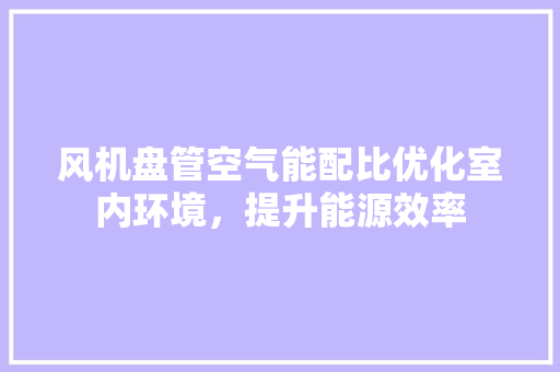 风机盘管空气能配比优化室内环境，提升能源效率 洁具维修