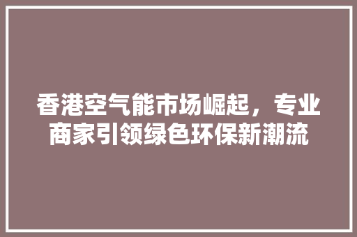 香港空气能市场崛起，专业商家引领绿色环保新潮流 灯具安装