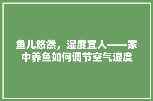 鱼儿悠然，湿度宜人——家中养鱼如何调节空气湿度 家具修理