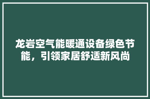 龙岩空气能暖通设备绿色节能，引领家居舒适新风尚 贴膜