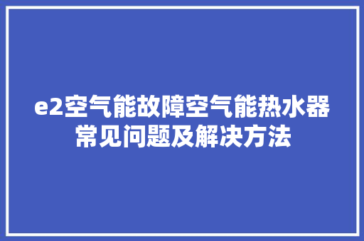 e2空气能故障空气能热水器常见问题及解决方法 冰箱