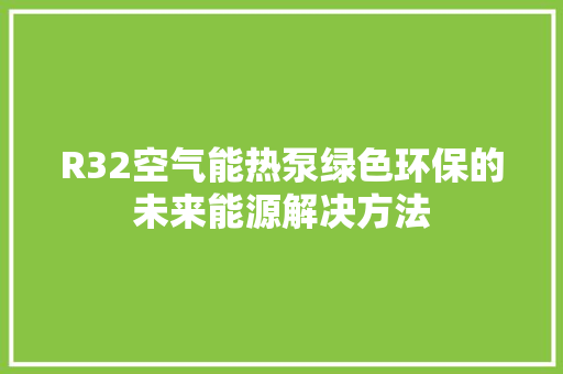 R32空气能热泵绿色环保的未来能源解决方法 装修设计