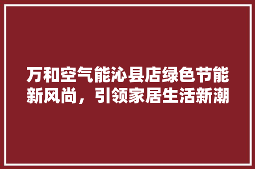 万和空气能沁县店绿色节能新风尚，引领家居生活新潮流 贴膜