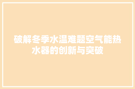 破解冬季水温难题空气能热水器的创新与突破 空调 破解冬季水温难题空气能热水器的创新与突破 空调