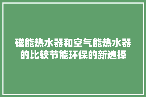 磁能热水器和空气能热水器的比较节能环保的新选择 翻新改色